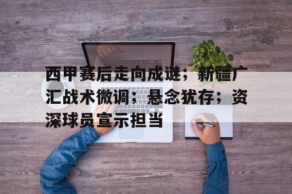 西甲赛后走向成谜；新疆广汇战术微调；悬念犹存；资深球员宣示担当